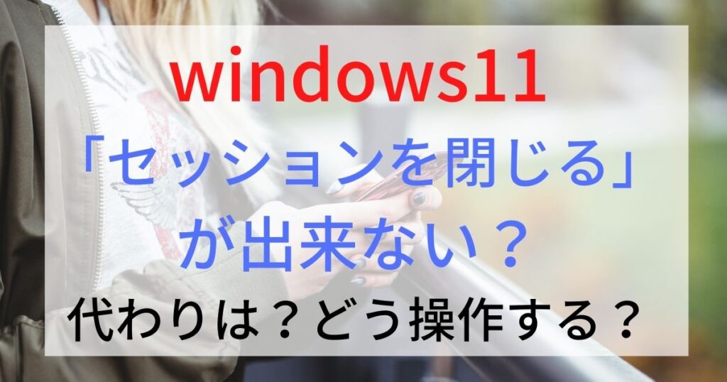 windows11は「セッションを閉じる」が出来ない？代わりは？