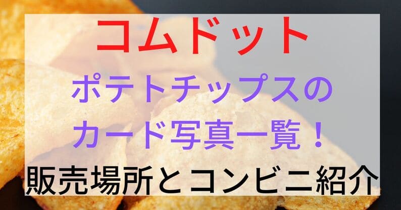 コムドットチップスどこで買える？コンビニ等販売場所とカード写真紹介